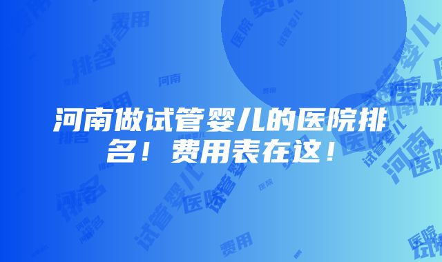 河南做试管婴儿的医院排名！费用表在这！