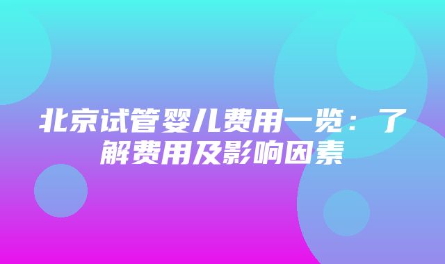 北京试管婴儿费用一览：了解费用及影响因素