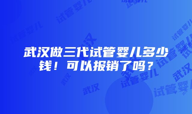 武汉做三代试管婴儿多少钱！可以报销了吗？