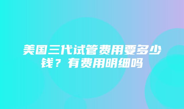 美国三代试管费用要多少钱？有费用明细吗