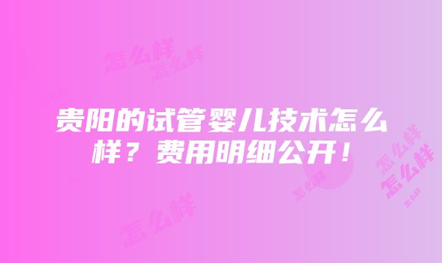 贵阳的试管婴儿技术怎么样？费用明细公开！