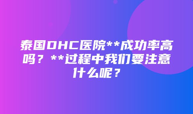 泰国DHC医院**成功率高吗？**过程中我们要注意什么呢？