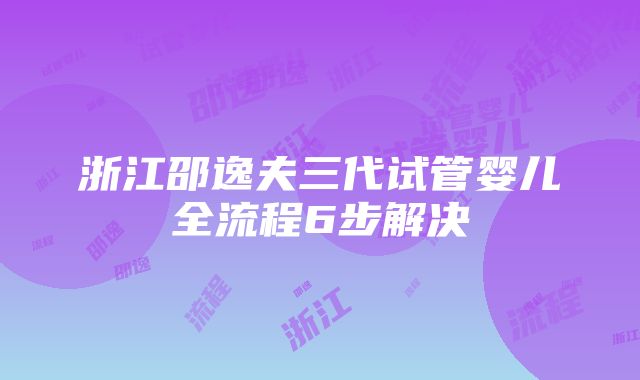 浙江邵逸夫三代试管婴儿全流程6步解决