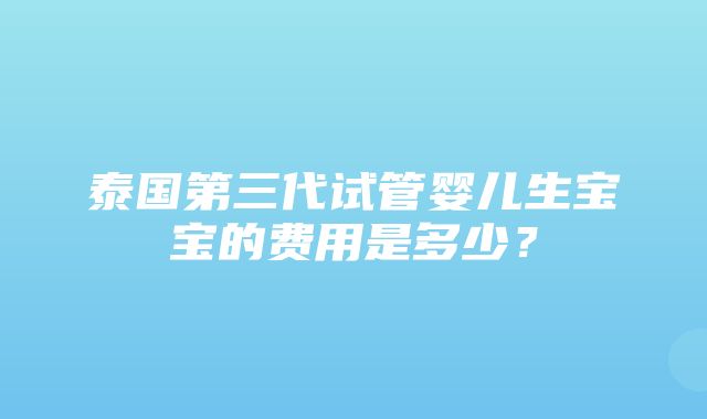 泰国第三代试管婴儿生宝宝的费用是多少？