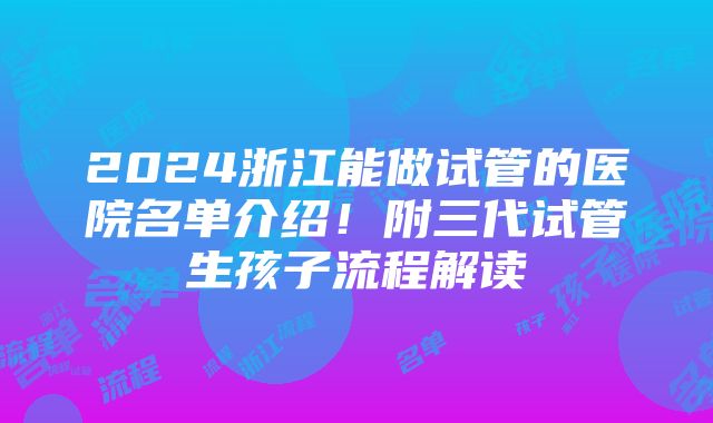 2024浙江能做试管的医院名单介绍！附三代试管生孩子流程解读