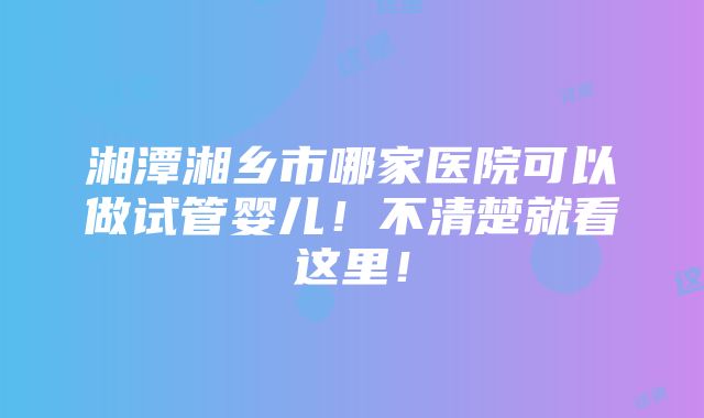 湘潭湘乡市哪家医院可以做试管婴儿！不清楚就看这里！