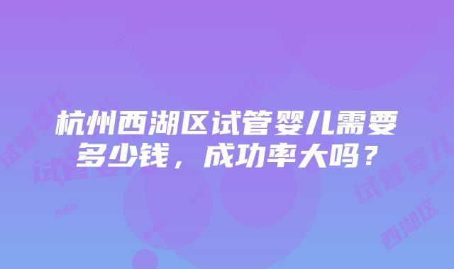 杭州西湖区试管婴儿需要多少钱，成功率大吗？