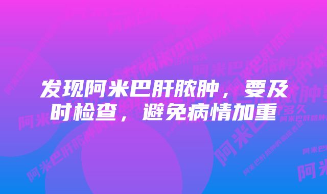 发现阿米巴肝脓肿，要及时检查，避免病情加重