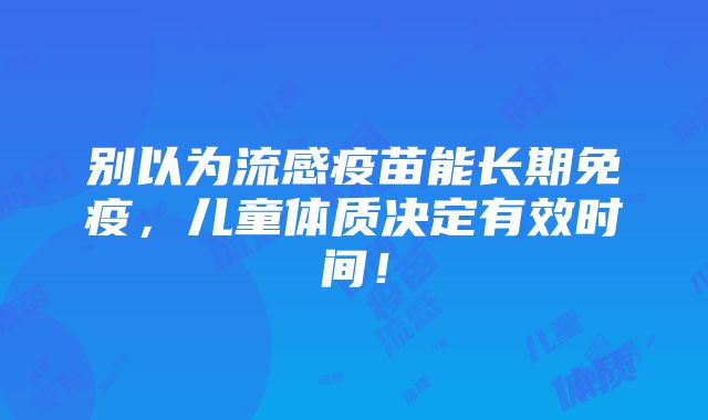 别以为流感疫苗能长期免疫，儿童体质决定有效时间！