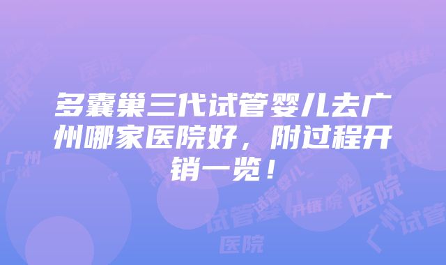 多囊巢三代试管婴儿去广州哪家医院好，附过程开销一览！