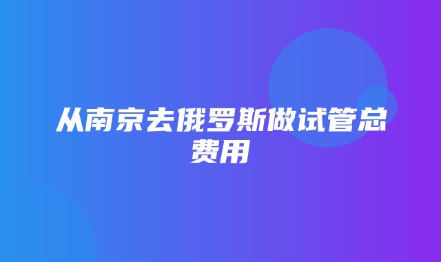 从南京去俄罗斯做试管总费用