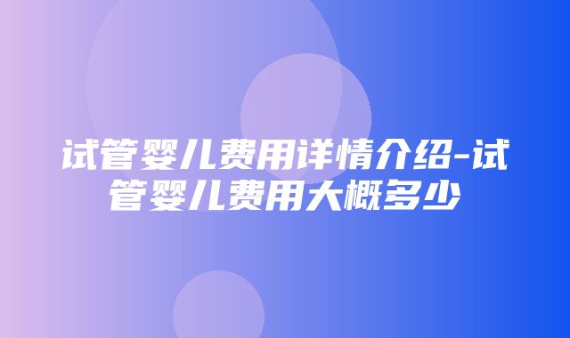 试管婴儿费用详情介绍-试管婴儿费用大概多少