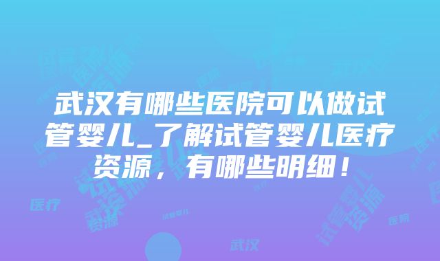 武汉有哪些医院可以做试管婴儿_了解试管婴儿医疗资源，有哪些明细！