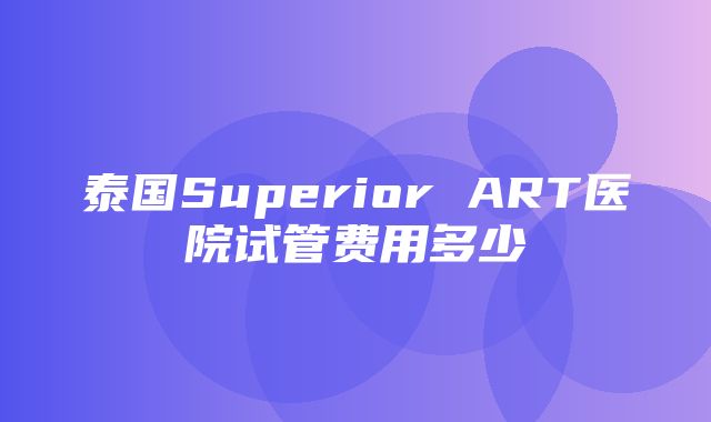 泰国Superior ART医院试管费用多少