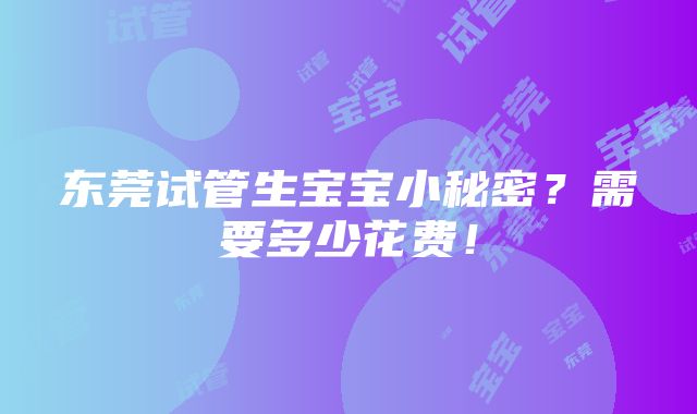 东莞试管生宝宝小秘密？需要多少花费！