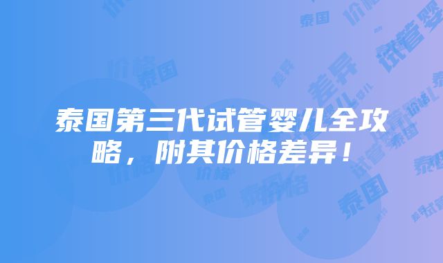 泰国第三代试管婴儿全攻略，附其价格差异！