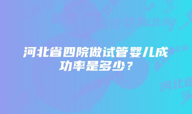 河北省四院做试管婴儿成功率是多少？