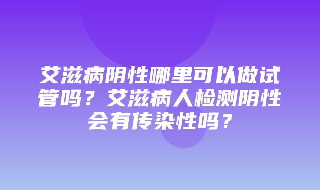 艾滋病阴性哪里可以做试管吗？艾滋病人检测阴性会有传染性吗？