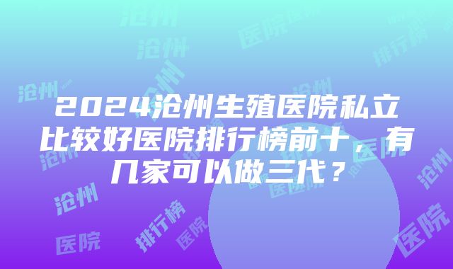 2024沧州生殖医院私立比较好医院排行榜前十，有几家可以做三代？