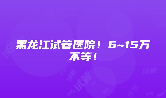 黑龙江试管医院！6~15万不等！