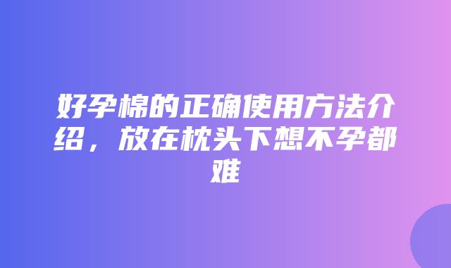 好孕棉的正确使用方法介绍，放在枕头下想不孕都难