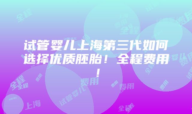 试管婴儿上海第三代如何选择优质胚胎！全程费用！