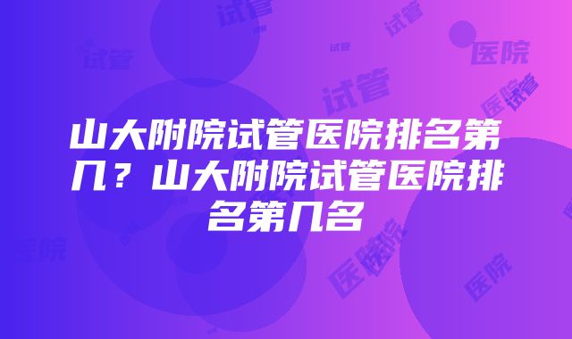 山大附院试管医院排名第几？山大附院试管医院排名第几名