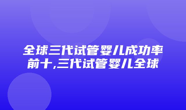 全球三代试管婴儿成功率前十,三代试管婴儿全球