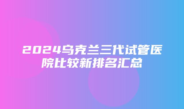 2024乌克兰三代试管医院比较新排名汇总