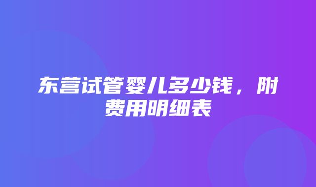 东营试管婴儿多少钱，附费用明细表