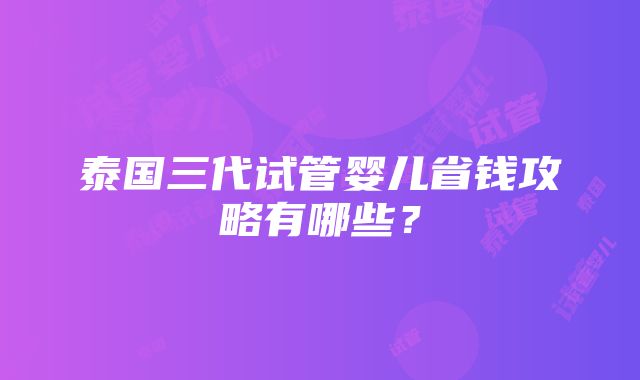 泰国三代试管婴儿省钱攻略有哪些？