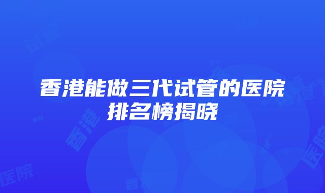 香港能做三代试管的医院排名榜揭晓