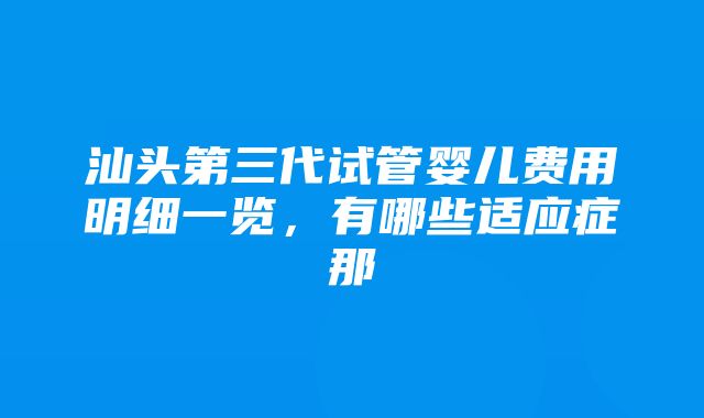 汕头第三代试管婴儿费用明细一览，有哪些适应症那