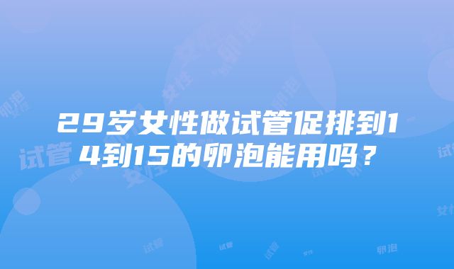 29岁女性做试管促排到14到15的卵泡能用吗？