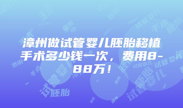 漳州做试管婴儿胚胎移植手术多少钱一次，费用8-88万！