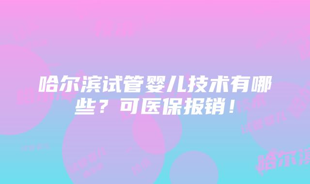 哈尔滨试管婴儿技术有哪些？可医保报销！