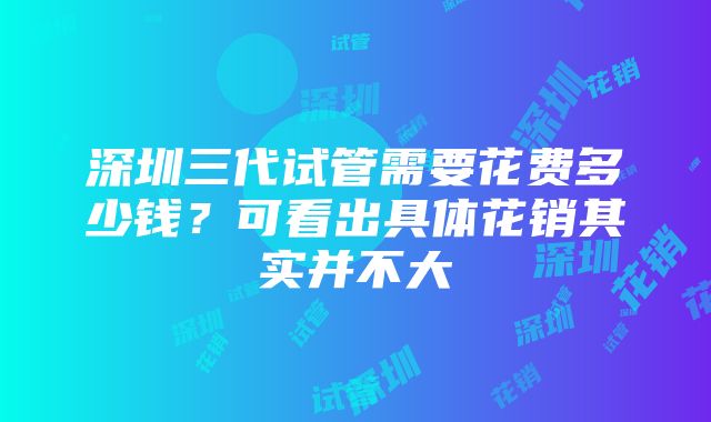 深圳三代试管需要花费多少钱？可看出具体花销其实并不大