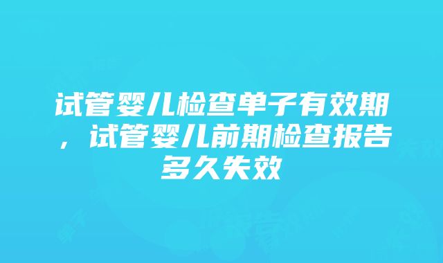 试管婴儿检查单子有效期，试管婴儿前期检查报告多久失效