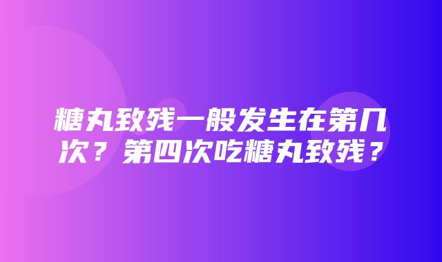 糖丸致残一般发生在第几次？第四次吃糖丸致残？