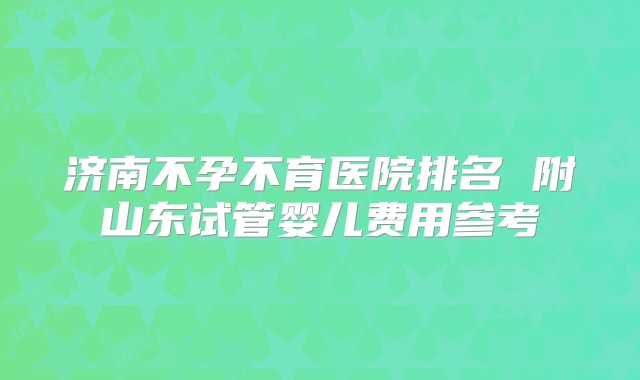 济南不孕不育医院排名 附山东试管婴儿费用参考