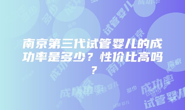 南京第三代试管婴儿的成功率是多少？性价比高吗？