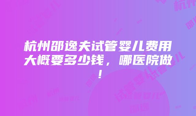 杭州邵逸夫试管婴儿费用大概要多少钱，哪医院做！