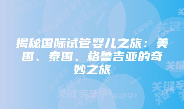 揭秘国际试管婴儿之旅：美国、泰国、格鲁吉亚的奇妙之旅