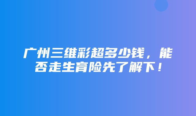 广州三维彩超多少钱，能否走生育险先了解下！