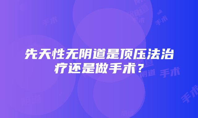 先天性无阴道是顶压法治疗还是做手术？