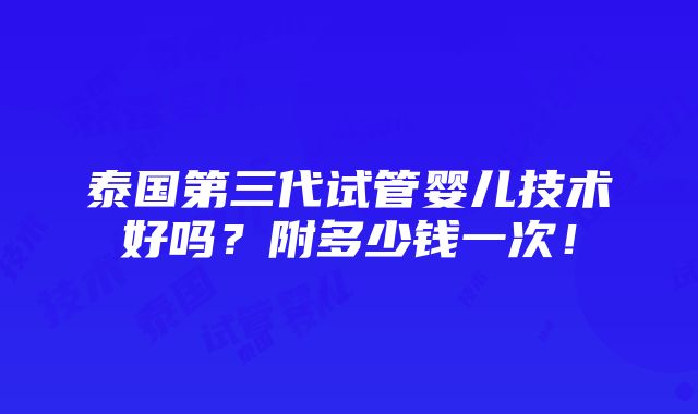 泰国第三代试管婴儿技术好吗？附多少钱一次！