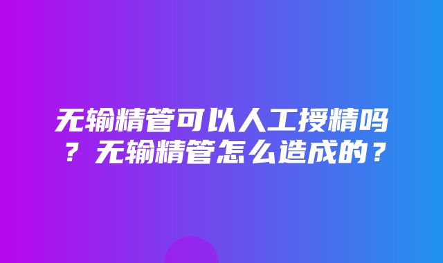 无输精管可以人工授精吗？无输精管怎么造成的？