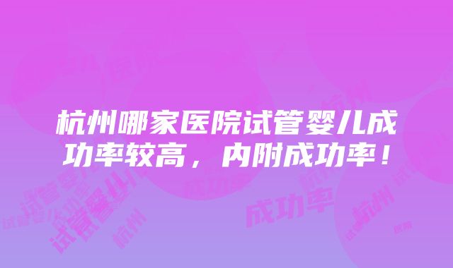 杭州哪家医院试管婴儿成功率较高，内附成功率！