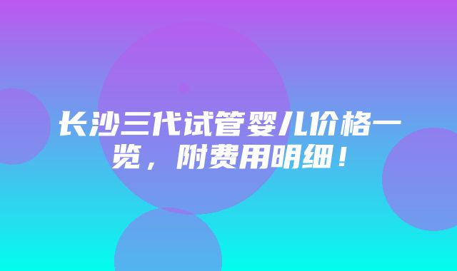 长沙三代试管婴儿价格一览，附费用明细！