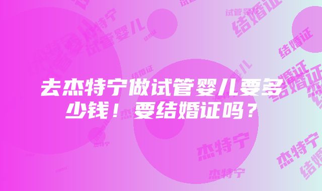 去杰特宁做试管婴儿要多少钱！要结婚证吗？